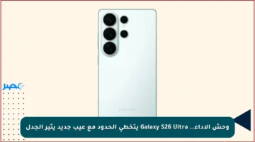 وحش الأداء.. Galaxy S26 Ultra يتخطى الحدود مع عيب جديد يثير الجدل